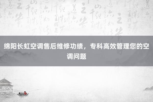 绵阳长虹空调售后维修功绩，专科高效管理您的空调问题